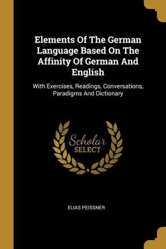 Elements Of The German Language Based On The Affinity Of German And English: With Exercises, Readings, Conversations, Paradigms And Dictionary - Peissner, Elias