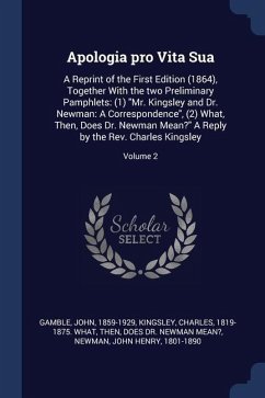 Apologia pro Vita Sua: A Reprint of the First Edition (1864), Together With the two Preliminary Pamphlets: (1) Mr. Kingsley and Dr. Newman: A - Gamble, John; Newman, John Henry