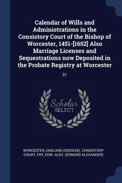 Calendar of Wills and Administrations in the Consistory Court of the Bishop of Worcester, 1451-[1652] Also Marriage Licenses and Sequestrations now De - Fry, Edw Alex
