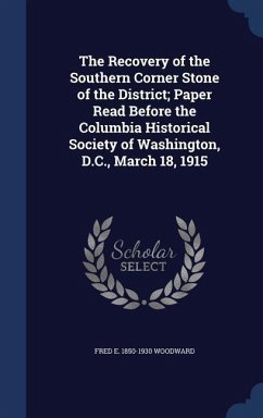 The Recovery of the Southern Corner Stone of the District; Paper Read Before the Columbia Historical Society of Washington, D.C., March 18, 1915 - Woodward, Fred E