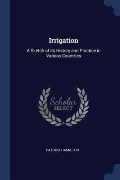 Irrigation: A Sketch of its History and Practice in Various Countries - Hamilton, Patrick