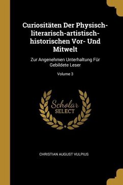 Curiositäten Der Physisch-literarisch-artistisch-historischen Vor- Und Mitwelt: Zur Angenehmen Unterhaltung Für Gebildete Leser; Volume 3 - Vulpius, Christian August