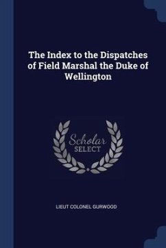 The Index to the Dispatches of Field Marshal the Duke of Wellington - Gurwood, Lieut Colonel