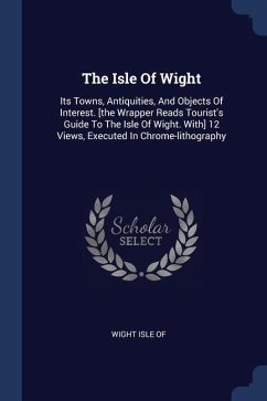 The Isle Of Wight: Its Towns, Antiquities, And Objects Of Interest. [the Wrapper Reads Tourist's Guide To The Isle Of Wight. With] 12 Vie - Of, Wight Isle