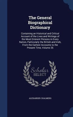 The General Biographical Dictionary: Containing an Historical and Critical Account of the Lives and Writings of the Most Eminent Persons in Every Nati - Chalmers, Alexander