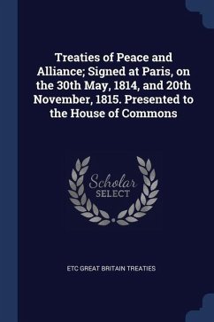 Treaties of Peace and Alliance; Signed at Paris, on the 30th May, 1814, and 20th November, 1815. Presented to the House of Commons - Great Britain Treaties, Etc