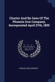 Charter And By-laws Of The Phoenix Iron Company, Incorporated April 27th, 1855