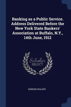Banking as a Public Service. Address Delivered Before the New York State Bankers' Association at Buffalo, N.Y., 14th June, 1912 - Walker, Edmund
