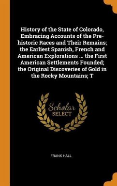 History of the State of Colorado, Embracing Accounts of the Pre-historic Races and Their Remains; the Earliest Spanish, French and American Exploratio - Hall, Frank