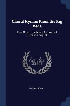 Choral Hymns From the Rig Veda: First Group: [for Mixed Chorus and Orchestra]: op. 26 - Holst, Gustav