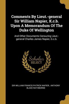Comments By Lieut.-general Sir William Napier, K.c.b. Upon A Memorandum Of The Duke Of Wellington: And Other Documents Censuring Lieut.-general Charle