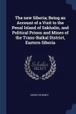 The new Siberia; Being an Account of a Visit to the Penal Island of Sakhalin, and Political Prison and Mines of the Trans-Baikal District, Eastern Sib