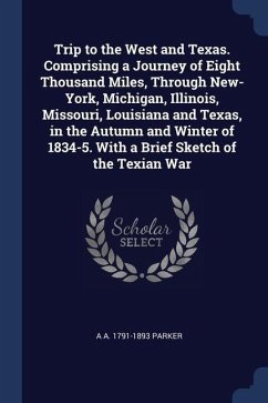 Trip to the West and Texas. Comprising a Journey of Eight Thousand Miles, Through New-York, Michigan, Illinois, Missouri, Louisiana and Texas, in the Autumn and Winter of 1834-5. With a Brief Sketch of the Texian War - Parker, A a