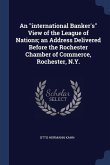 An international Banker's View of the League of Nations; an Address Delivered Before the Rochester Chamber of Commerce, Rochester, N.Y.