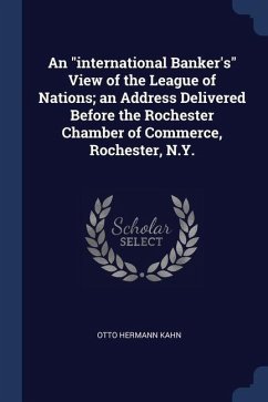 An international Banker's View of the League of Nations; an Address Delivered Before the Rochester Chamber of Commerce, Rochester, N.Y. - Kahn, Otto Hermann