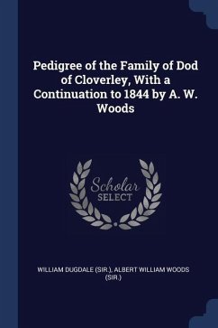 Pedigree of the Family of Dod of Cloverley, With a Continuation to 1844 by A. W. Woods - Dugdale, William; Woods, Albert William