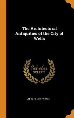 The Architectural Antiquities of the City of Wells - Parker, John Henry