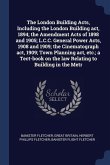 The London Building Acts, Including the London Building act, 1894; the Amendment Acts of 1898 and 1905; L.C.C. General Power Acts, 1908 and 1909; the