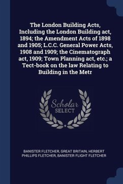 The London Building Acts, Including the London Building act, 1894; the Amendment Acts of 1898 and 1905; L.C.C. General Power Acts, 1908 and 1909; the - Fletcher, Banister; Britain, Great; Fletcher, Herbert Phillips