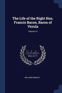 The Life of the Right Hon. Francis Bacon, Baron of Verula; Volume 13 - Rawley, William