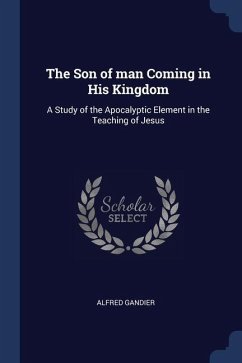 The Son of man Coming in His Kingdom: A Study of the Apocalyptic Element in the Teaching of Jesus - Gandier, Alfred