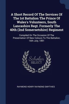 A Short Record Of The Services Of The 1st Battalion The Prince Of Wales's Volunteers, South Lancashire Regt. Formerly The 40th (2nd Somersetshire) Regiment