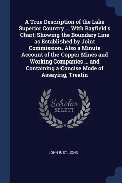 A True Description of the Lake Superior Country ... With Bayfield's Chart; Showing the Boundary Line as Established by Joint Commission. Also a Minute - St John, John R.