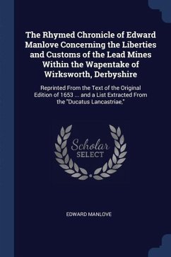 The Rhymed Chronicle of Edward Manlove Concerning the Liberties and Customs of the Lead Mines Within the Wapentake of Wirksworth, Derbyshire: Reprinte - Manlove, Edward