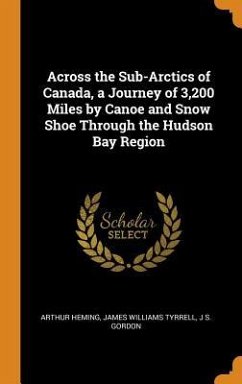 Across the Sub-Arctics of Canada, a Journey of 3,200 Miles by Canoe and Snow Shoe Through the Hudson Bay Region - Heming, Arthur; Tyrrell, James Williams; Gordon, J. S.