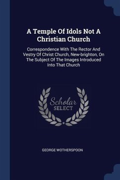 A Temple Of Idols Not A Christian Church: Correspondence With The Rector And Vestry Of Christ Church, New-brighton, On The Subject Of The Images Intro - Wotherspoon, George