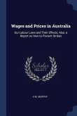 Wages and Prices in Australia: Our Labour Laws and Their Effects; Also, a Report on How to Prevent Strikes