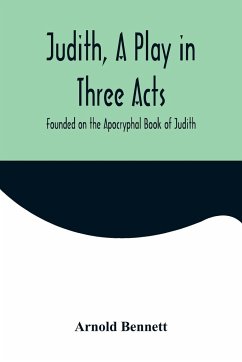 Judith, a Play in Three Acts; Founded on the Apocryphal Book of Judith - Bennett, Arnold