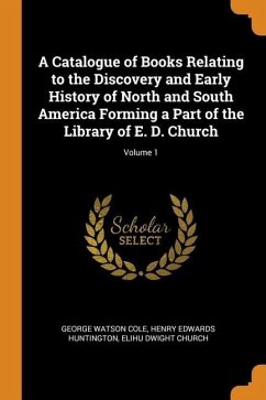 A Catalogue of Books Relating to the Discovery and Early History of North and South America Forming a Part of the Library of E. D. Church; Volume 1 - Cole, George Watson; Huntington, Henry Edwards; Church, Elihu Dwight