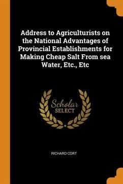 Address to Agriculturists on the National Advantages of Provincial Establishments for Making Cheap Salt From sea Water, Etc., Etc - Cort, Richard