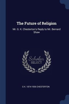 The Future of Religion: Mr. G. K. Chesterton's Reply to Mr. Bernard Shaw - Chesterton, G. K.