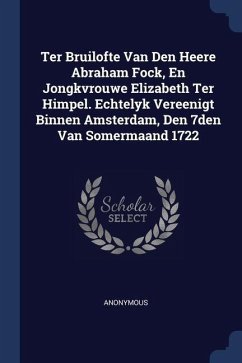 Ter Bruilofte Van Den Heere Abraham Fock, En Jongkvrouwe Elizabeth Ter Himpel. Echtelyk Vereenigt Binnen Amsterdam, Den 7den Van Somermaand 1722 - Anonymous