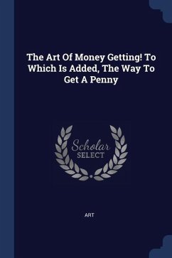 The Art Of Money Getting! To Which Is Added, The Way To Get A Penny