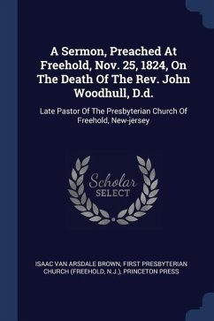 A Sermon, Preached At Freehold, Nov. 25, 1824, On The Death Of The Rev. John Woodhull, D.d.: Late Pastor Of The Presbyterian Church Of Freehold, New-j - N. J. ).