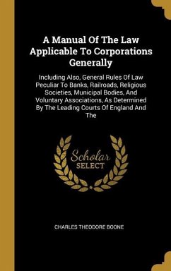 A Manual Of The Law Applicable To Corporations Generally: Including Also, General Rules Of Law Peculiar To Banks, Railroads, Religious Societies, Muni - Boone, Charles Theodore