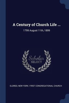 A Century of Church Life ...: 1799 August 11th, 1899 - Eldred, New York First Congregational C.