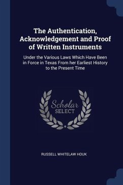 The Authentication, Acknowledgement and Proof of Written Instruments: Under the Various Laws Which Have Been in Force in Texas From her Earliest Histo - Houk, Russell Whitelaw