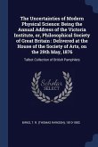 The Uncertainties of Modern Physical Science: Being the Annual Address of the Victoria Institute, or, Philosophical Society of Great Britain: Delivere