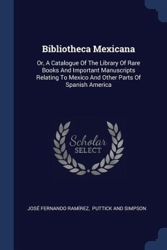 Bibliotheca Mexicana: Or, A Catalogue Of The Library Of Rare Books And Important Manuscripts Relating To Mexico And Other Parts Of Spanish A - Ramírez, José Fernando