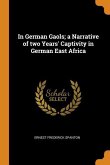 In German Gaols; a Narrative of two Years' Captivity in German East Africa