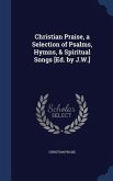 Christian Praise, a Selection of Psalms, Hymns, & Spiritual Songs [Ed. by J.W.]