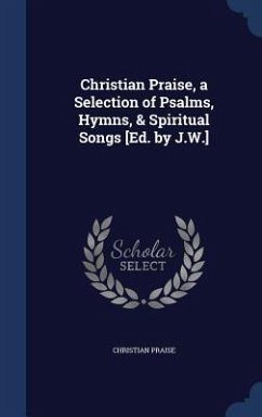 Christian Praise, a Selection of Psalms, Hymns, & Spiritual Songs [Ed. by J.W.] - Praise, Christian