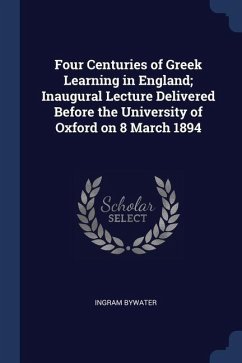 Four Centuries of Greek Learning in England; Inaugural Lecture Delivered Before the University of Oxford on 8 March 1894 - Bywater, Ingram