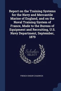 Report on the Training Systems for the Navy and Mercantile Marine of England, and on the Naval Training System of France, Made to the Bureau of Equipm - Chadwick, French Ensor