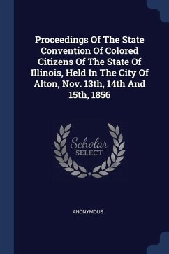 Cover Proceedings Of The State Convention Of Colored Citizens Of The State Of Illinois, Held In The City Of Alton, Nov. 13th, 14th And 15th, 1856