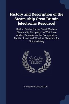 History and Description of the Steam-ship Great Britain [electronic Resource]: Built at Bristol for the Great Western Steam-ship Company: to Which are - Claxton, Christopher